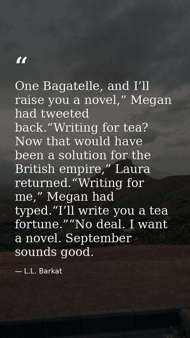 One Bagatelle, and I’ll raise you a novel,” Megan had tweeted back.“Writing for tea? Now that would have been a solution — L.L. Barkat