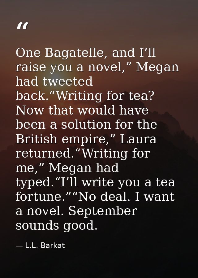 One Bagatelle, and I’ll raise you a novel,” Megan had tweeted back.“Writing for tea? Now that would have been a solution — L.L. Barkat