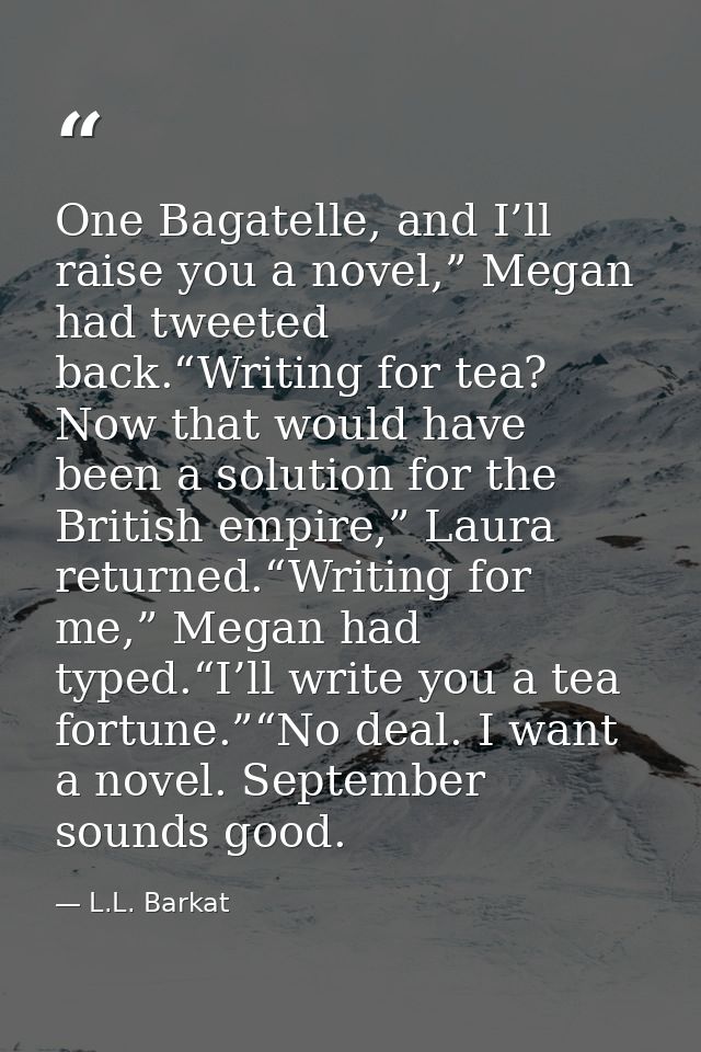 One Bagatelle, and I’ll raise you a novel,” Megan had tweeted back.“Writing for tea? Now that would have been a solution — L.L. Barkat