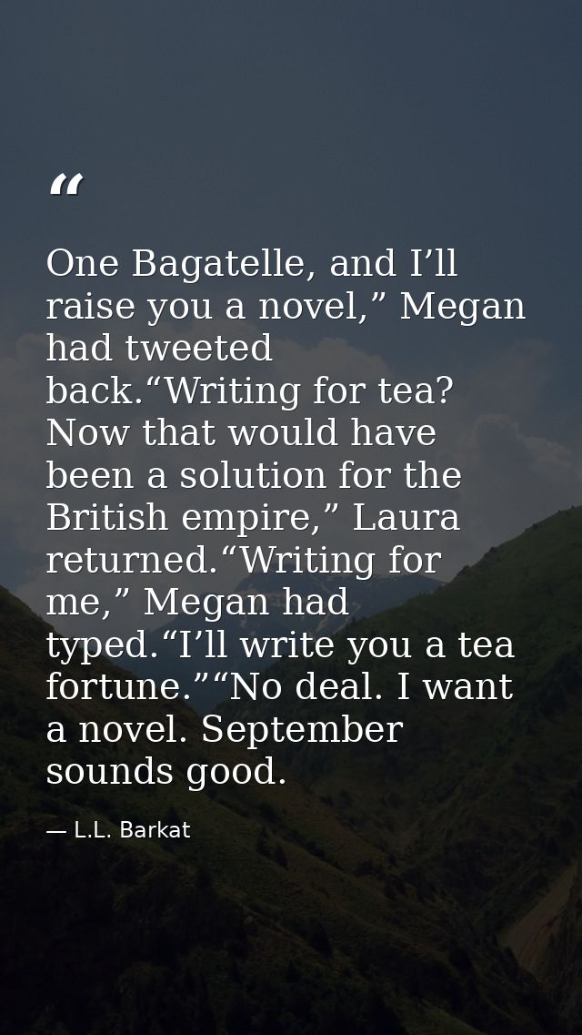 One Bagatelle, and I’ll raise you a novel,” Megan had tweeted back.“Writing for tea? Now that would have been a solution — L.L. Barkat