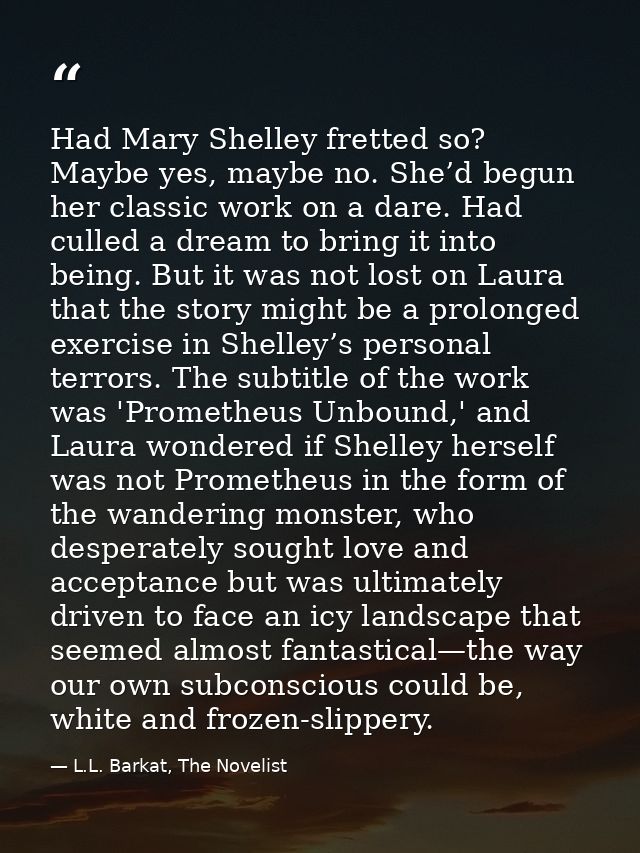 Had Mary Shelley fretted so? Maybe yes, maybe no. She’d begun her classic work on a dare. Had culled a dream to bring it — L.L. Barkat, The Novelist