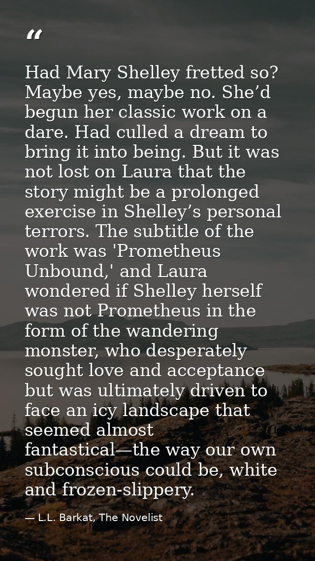 Had Mary Shelley fretted so? Maybe yes, maybe no. She’d begun her classic work on a dare. Had culled a dream to bring it — L.L. Barkat, The Novelist