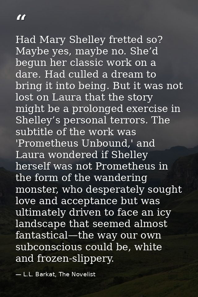Had Mary Shelley fretted so? Maybe yes, maybe no. She’d begun her classic work on a dare. Had culled a dream to bring it — L.L. Barkat, The Novelist