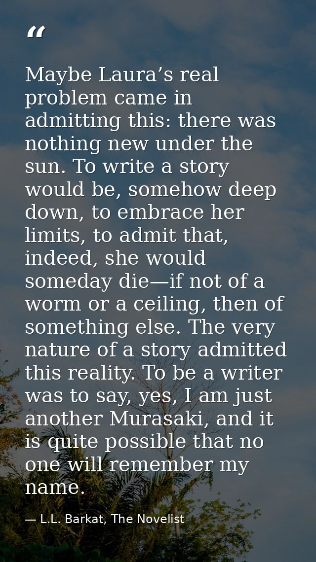 Maybe Laura’s real problem came in admitting this: there was nothing new under the sun. To write a story would be, someh — L.L. Barkat, The Novelist