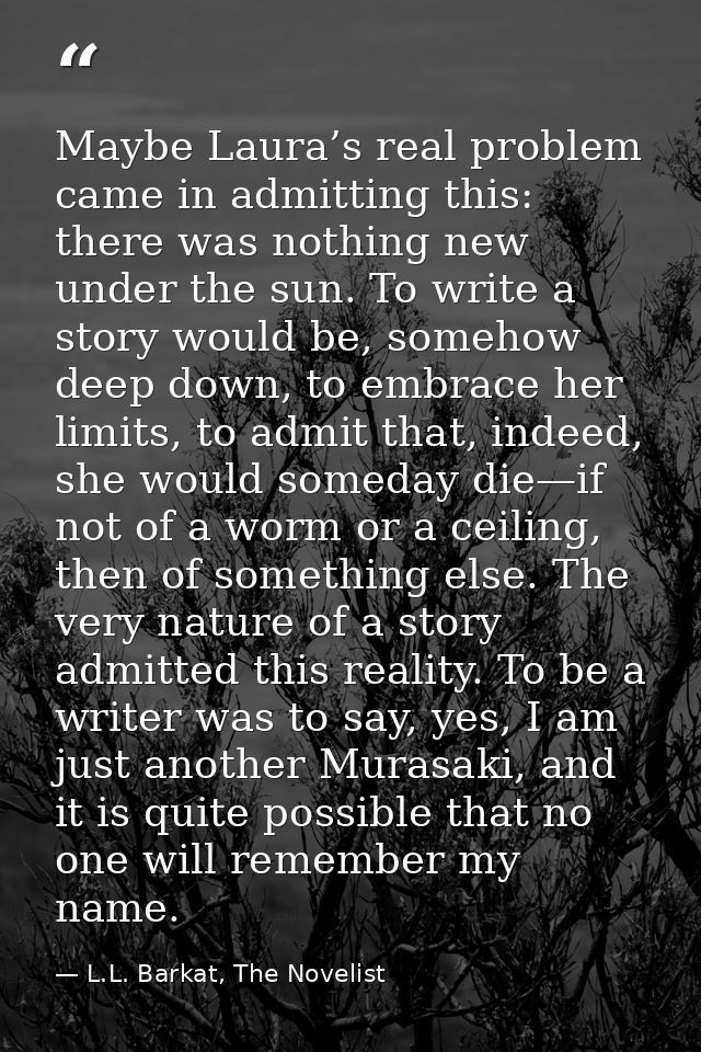 Maybe Laura’s real problem came in admitting this: there was nothing new under the sun. To write a story would be, someh — L.L. Barkat, The Novelist