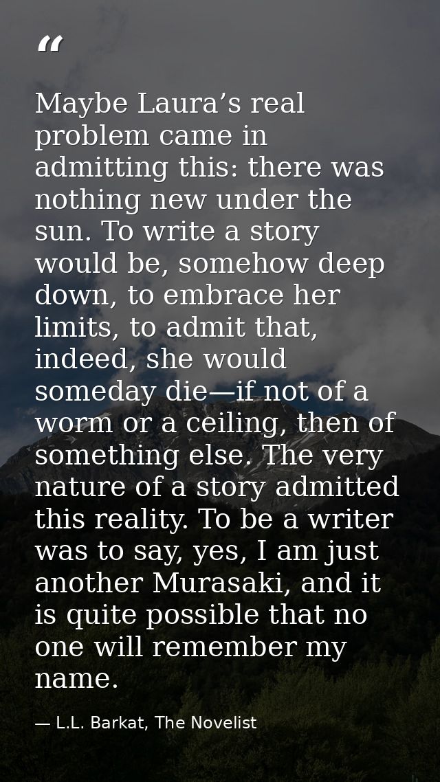 Maybe Laura’s real problem came in admitting this: there was nothing new under the sun. To write a story would be, someh — L.L. Barkat, The Novelist