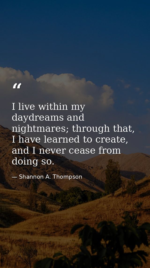 I live within my daydreams and nightmares; through that, I have learned to create, and I never cease from doing so. — Shannon A. Thompson