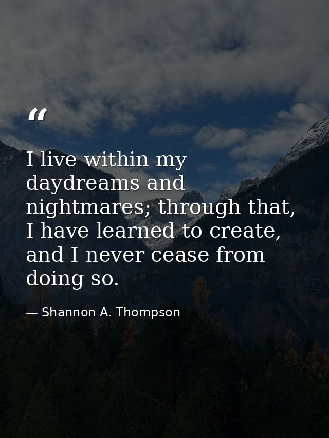 I live within my daydreams and nightmares; through that, I have learned to create, and I never cease from doing so. — Shannon A. Thompson
