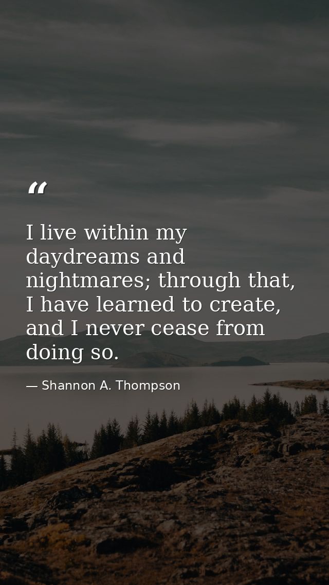 I live within my daydreams and nightmares; through that, I have learned to create, and I never cease from doing so. — Shannon A. Thompson