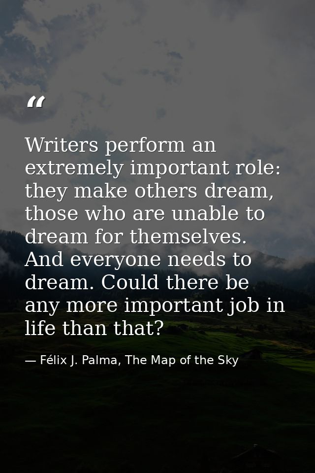 Writers perform an extremely important role: they make others dream, those who are unable to dream for themselves. And e — Félix J. Palma, The Map of the Sky