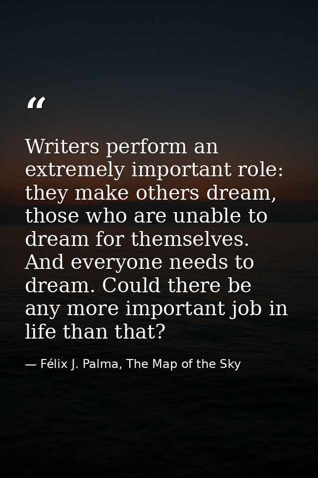 Writers perform an extremely important role: they make others dream, those who are unable to dream for themselves. And e — Félix J. Palma, The Map of the Sky