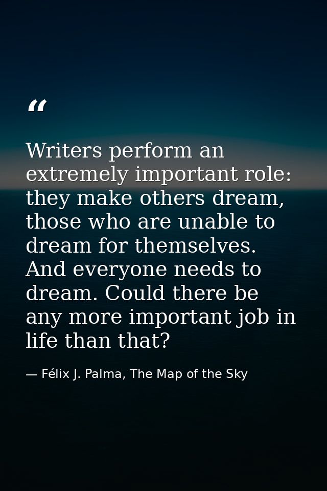 Writers perform an extremely important role: they make others dream, those who are unable to dream for themselves. And e — Félix J. Palma, The Map of the Sky