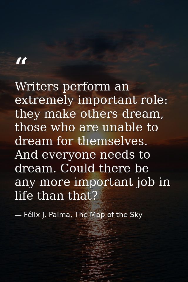 Writers perform an extremely important role: they make others dream, those who are unable to dream for themselves. And e — Félix J. Palma, The Map of the Sky