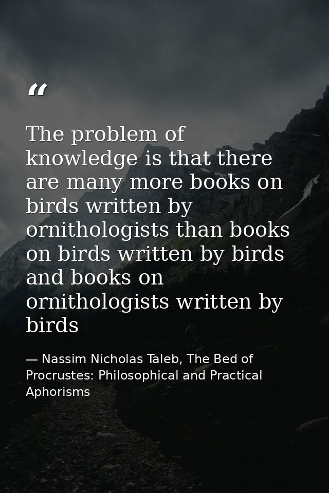 The problem of knowledge is that there are many more books on birds written by ornithologists than books on birds writte — Nassim Nicholas Taleb, The Bed of Procrustes: Philosophical and Practical Aphorisms