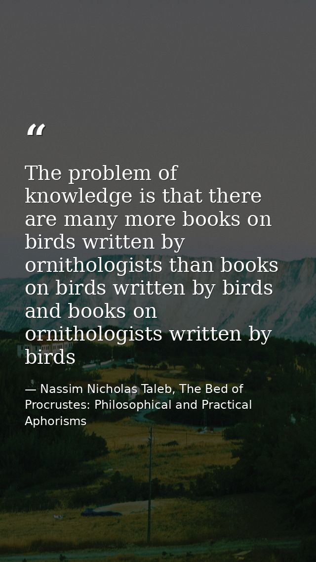 The problem of knowledge is that there are many more books on birds written by ornithologists than books on birds writte — Nassim Nicholas Taleb, The Bed of Procrustes: Philosophical and Practical Aphorisms