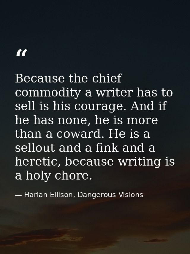 Because the chief commodity a writer has to sell is his courage. And if he has none, he is more than a coward. He is a s — Harlan Ellison, Dangerous Visions