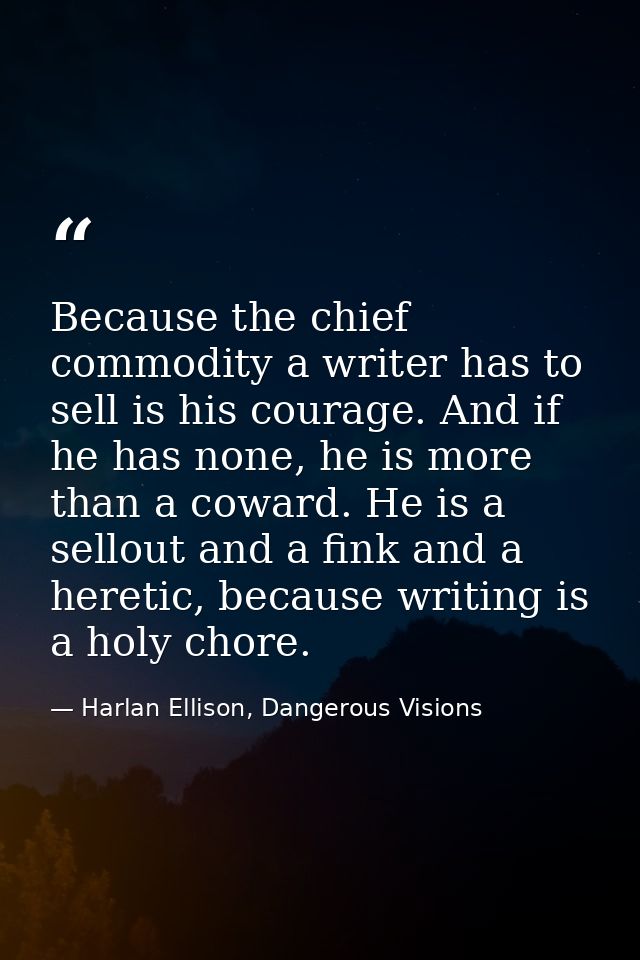 Because the chief commodity a writer has to sell is his courage. And if he has none, he is more than a coward. He is a s — Harlan Ellison, Dangerous Visions