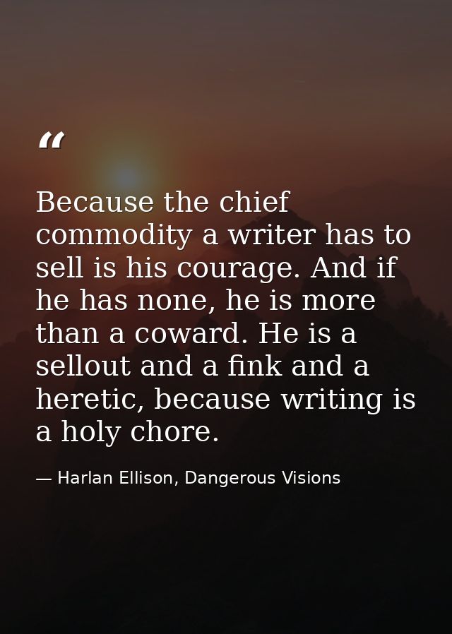 Because the chief commodity a writer has to sell is his courage. And if he has none, he is more than a coward. He is a s — Harlan Ellison, Dangerous Visions