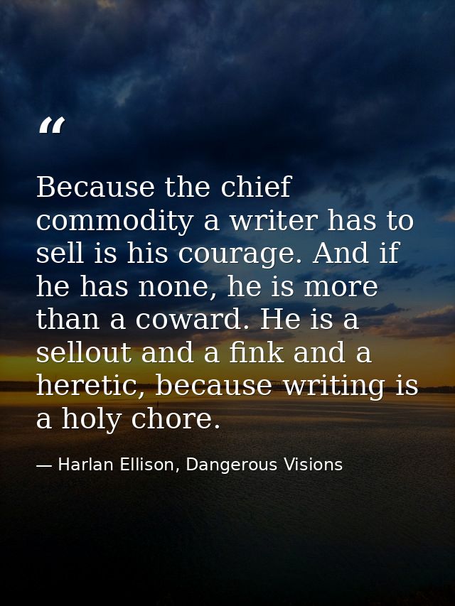 Because the chief commodity a writer has to sell is his courage. And if he has none, he is more than a coward. He is a s — Harlan Ellison, Dangerous Visions