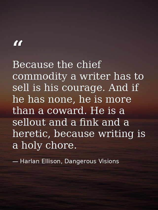 Because the chief commodity a writer has to sell is his courage. And if he has none, he is more than a coward. He is a s — Harlan Ellison, Dangerous Visions