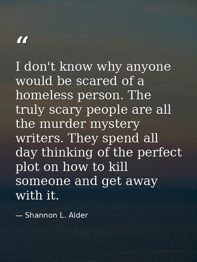 I don't know why anyone would be scared of a homeless person. The truly scary people are all the murder mystery writers. — Shannon L. Alder