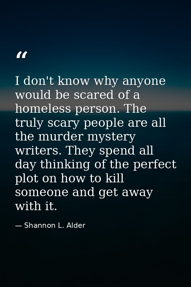 I don't know why anyone would be scared of a homeless person. The truly scary people are all the murder mystery writers. — Shannon L. Alder