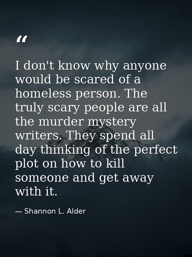 I don't know why anyone would be scared of a homeless person. The truly scary people are all the murder mystery writers. — Shannon L. Alder