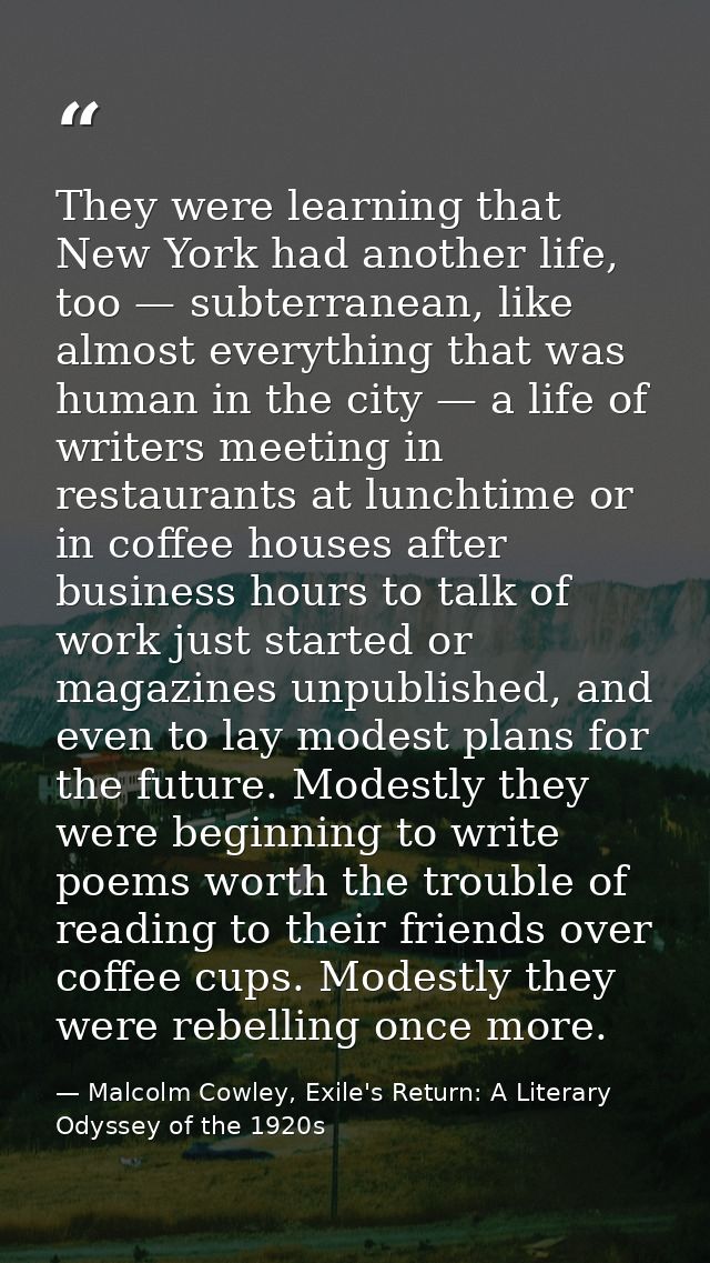 They were learning that New York had another life, too — subterranean, like almost everything that was human in the city — Malcolm Cowley, Exile's Return: A Literary Odyssey of the 1920s