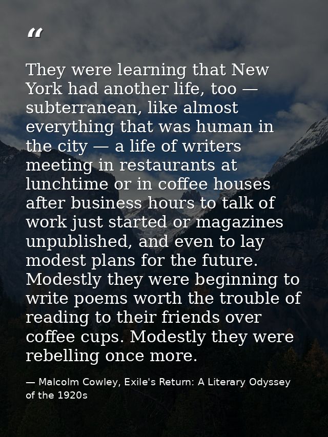 They were learning that New York had another life, too — subterranean, like almost everything that was human in the city — Malcolm Cowley, Exile's Return: A Literary Odyssey of the 1920s