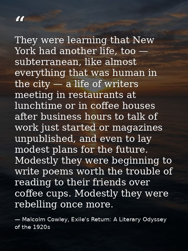 They were learning that New York had another life, too — subterranean, like almost everything that was human in the city — Malcolm Cowley, Exile's Return: A Literary Odyssey of the 1920s