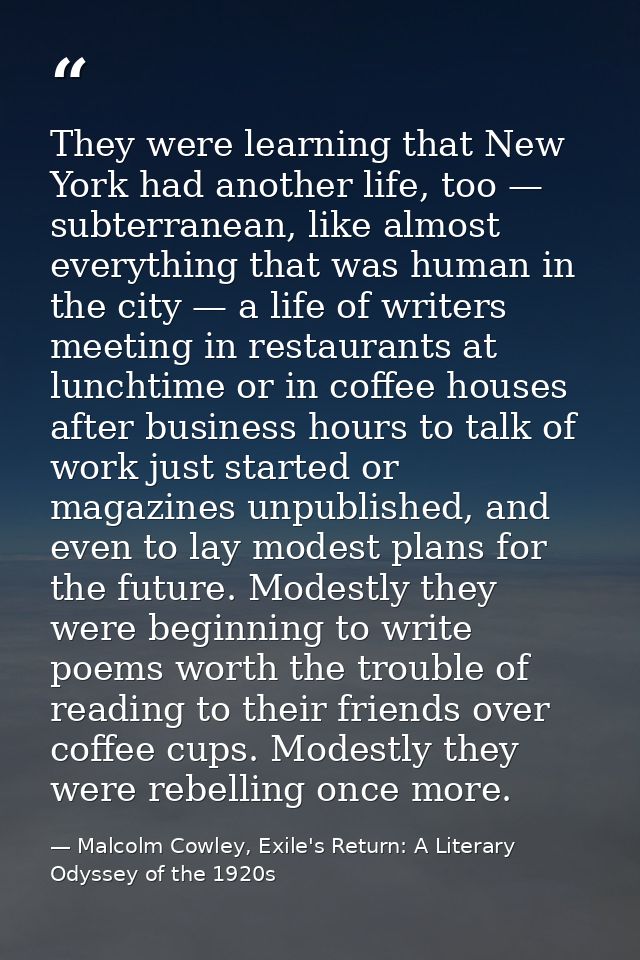They were learning that New York had another life, too — subterranean, like almost everything that was human in the city — Malcolm Cowley, Exile's Return: A Literary Odyssey of the 1920s