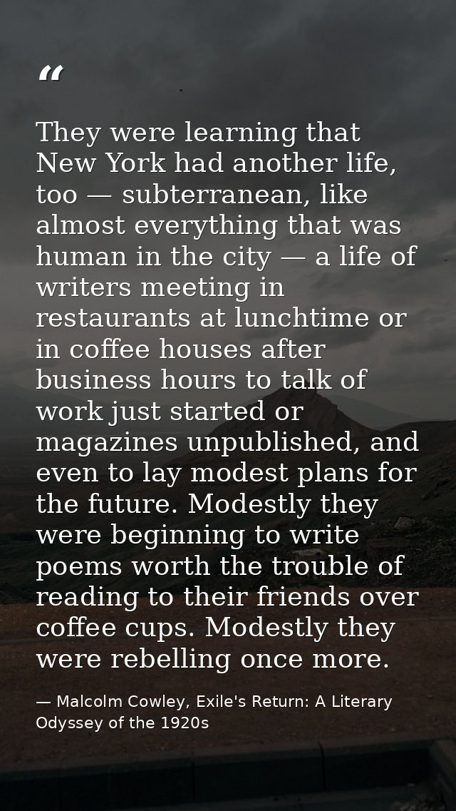 They were learning that New York had another life, too — subterranean, like almost everything that was human in the city — Malcolm Cowley, Exile's Return: A Literary Odyssey of the 1920s