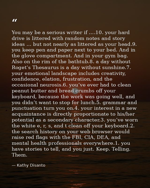 You may be a serious writer if ….10. your hard drive is littered with random notes and story ideas … but not nearly as l — Kathy Disanto