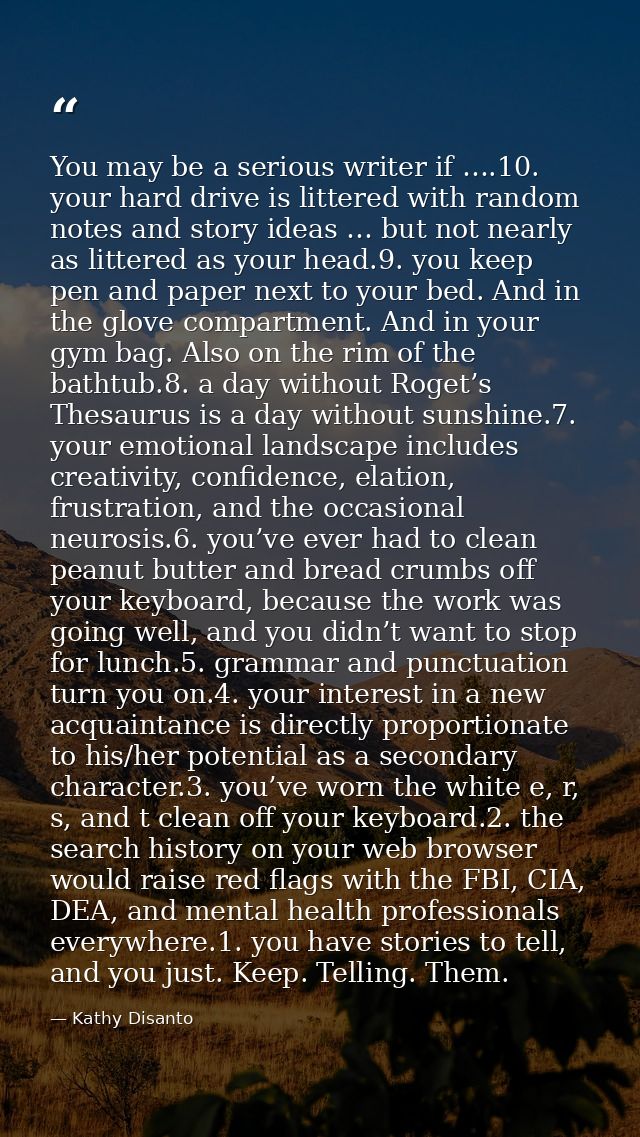 You may be a serious writer if ….10. your hard drive is littered with random notes and story ideas … but not nearly as l — Kathy Disanto