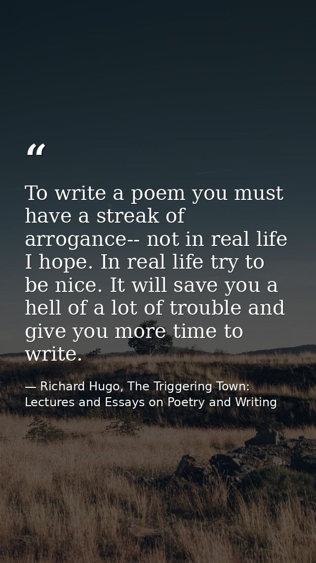 To write a poem you must have a streak of arrogance-- not in real life I hope. In real life try to be nice. It will save — Richard Hugo, The Triggering Town: Lectures and Essays on Poetry and Writing