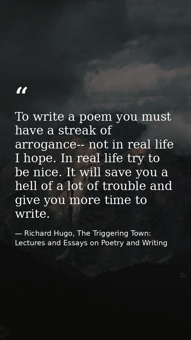 To write a poem you must have a streak of arrogance-- not in real life I hope. In real life try to be nice. It will save — Richard Hugo, The Triggering Town: Lectures and Essays on Poetry and Writing