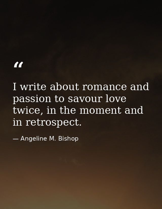 I write about romance and passion to savour love twice, in the moment and in retrospect. — Angeline M. Bishop