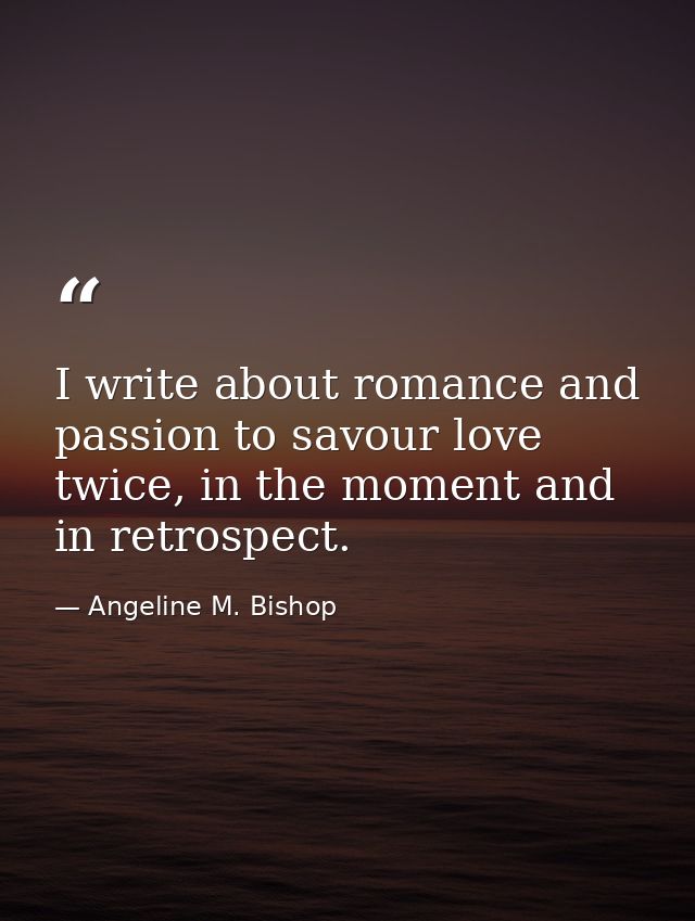 I write about romance and passion to savour love twice, in the moment and in retrospect. — Angeline M. Bishop