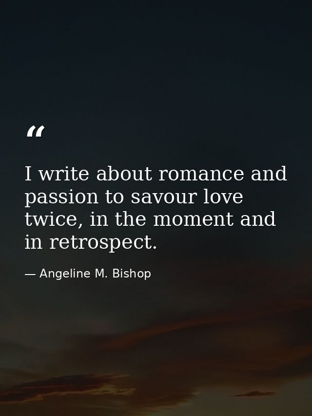 I write about romance and passion to savour love twice, in the moment and in retrospect. — Angeline M. Bishop