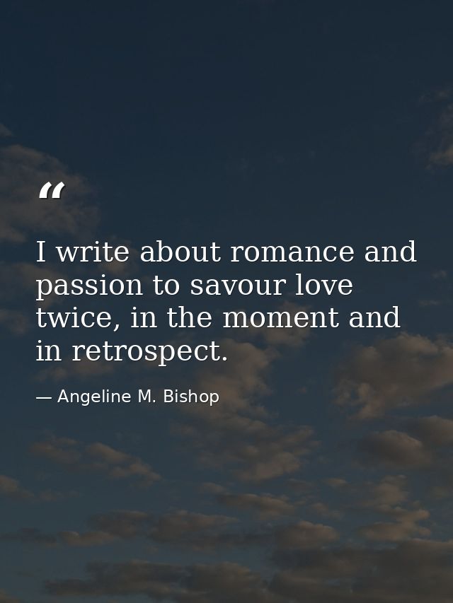 I write about romance and passion to savour love twice, in the moment and in retrospect. — Angeline M. Bishop