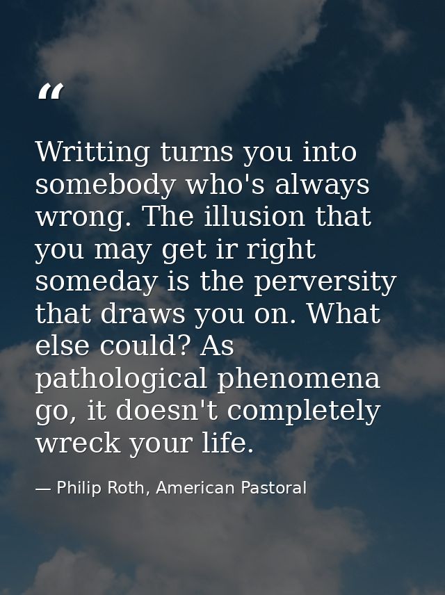 Writting turns you into somebody who's always wrong. The illusion that you may get ir right someday is the perversity th — Philip Roth, American Pastoral