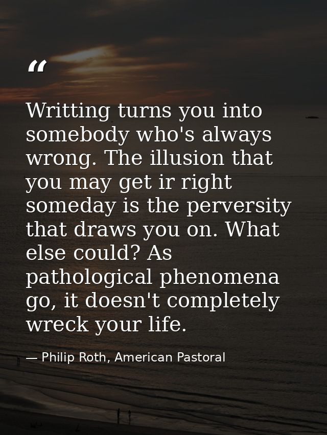Writting turns you into somebody who's always wrong. The illusion that you may get ir right someday is the perversity th — Philip Roth, American Pastoral