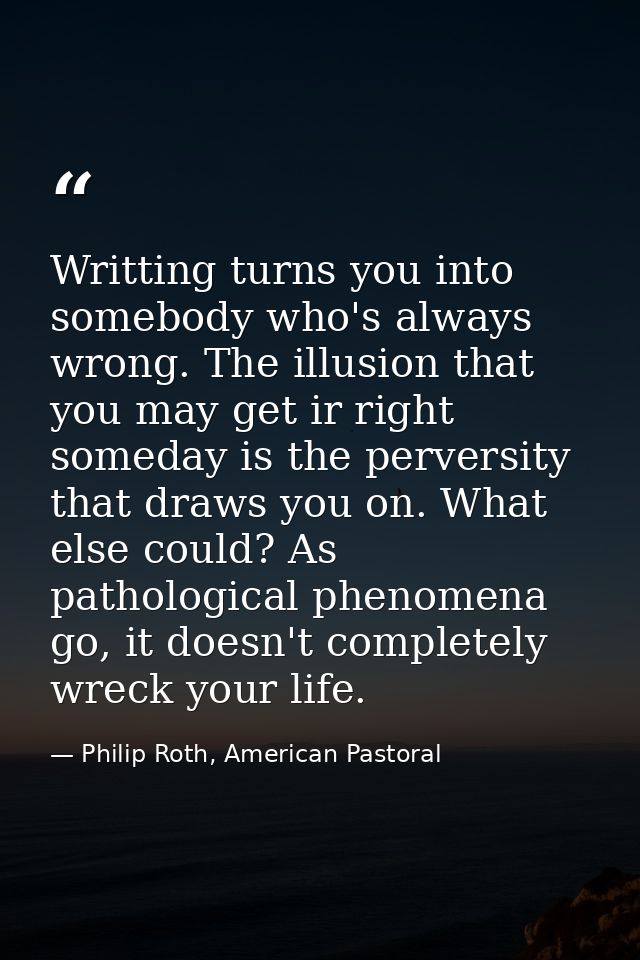 Writting turns you into somebody who's always wrong. The illusion that you may get ir right someday is the perversity th — Philip Roth, American Pastoral