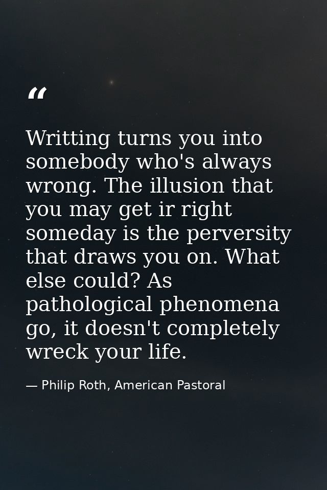 Writting turns you into somebody who's always wrong. The illusion that you may get ir right someday is the perversity th — Philip Roth, American Pastoral