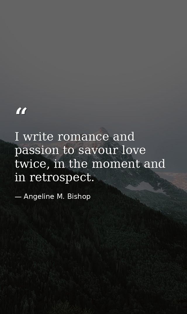 I write romance and passion to savour love twice, in the moment and in retrospect. — Angeline M. Bishop