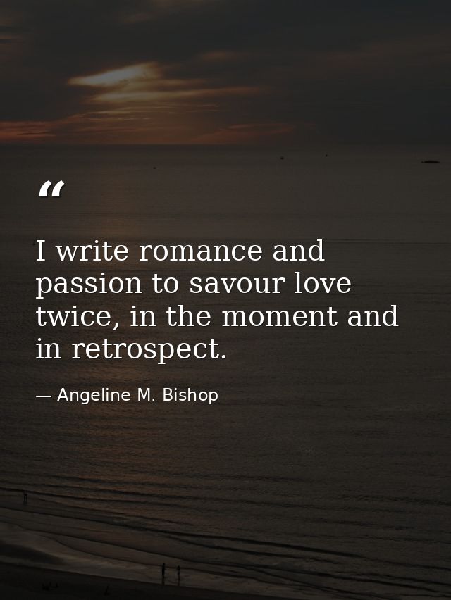 I write romance and passion to savour love twice, in the moment and in retrospect. — Angeline M. Bishop