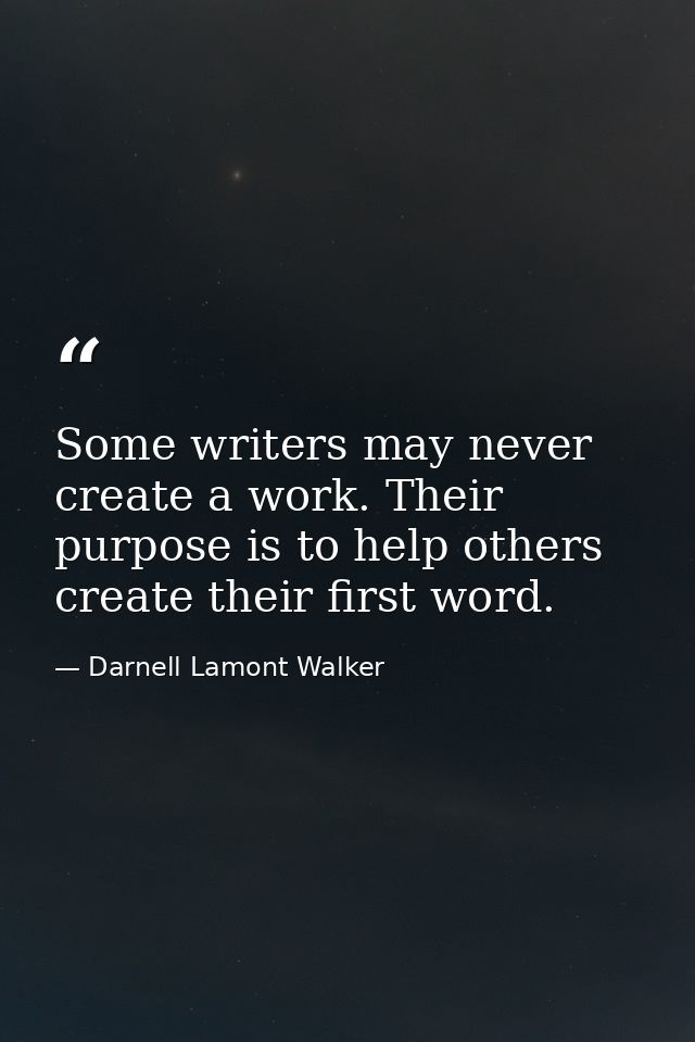 Some writers may never create a work. Their purpose is to help others create their first word. — Darnell Lamont Walker