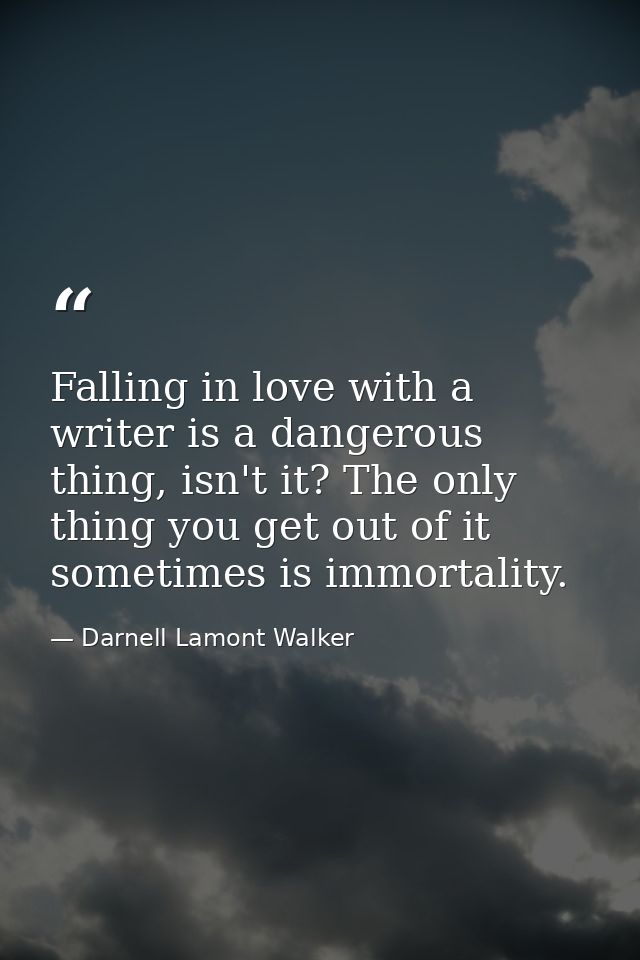 Falling in love with a writer is a dangerous thing, isn't it? The only thing you get out of it sometimes is immortality. — Darnell Lamont Walker