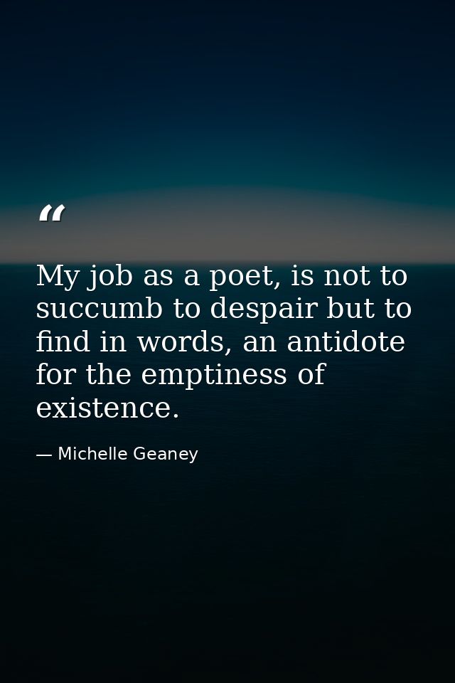 My job as a poet, is not to succumb to despair but to find in words, an antidote for the emptiness of existence. — Michelle Geaney