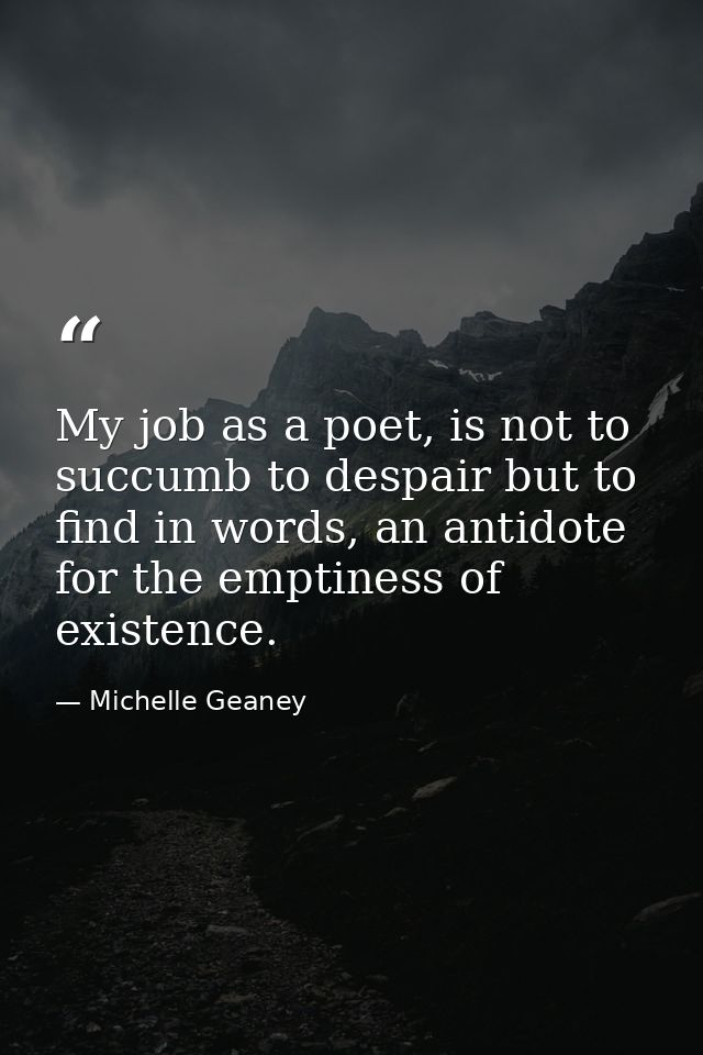 My job as a poet, is not to succumb to despair but to find in words, an antidote for the emptiness of existence. — Michelle Geaney